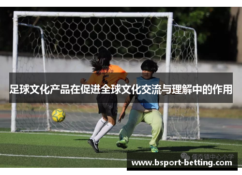 足球文化产品在促进全球文化交流与理解中的作用